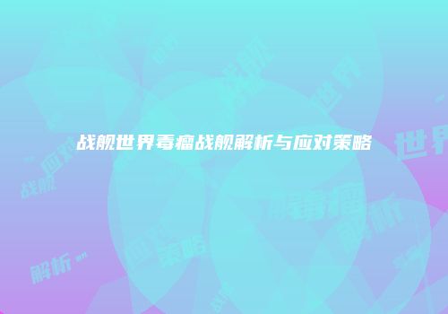 战舰世界毒瘤战舰解析与应对策略