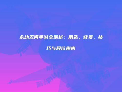 永劫无间手游全解析：角色、背景、技巧与段位指南