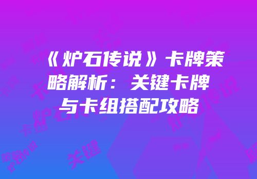 《炉石传说》卡牌策略解析：关键卡牌与卡组搭配攻略