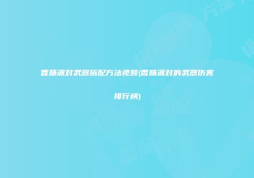 香肠派对武器搭配方法视频(香肠派对的武器伤害排行榜)