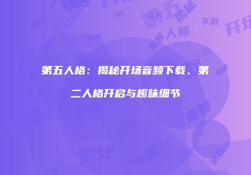 第五人格：揭秘开场音频下载、第二人格开启与趣味细节