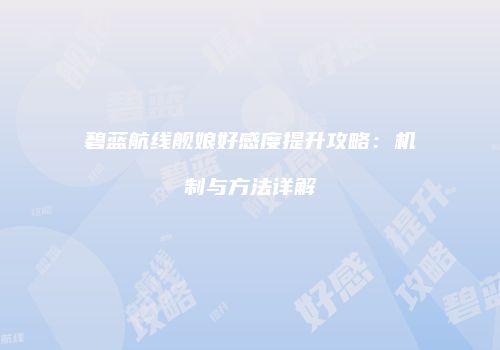 碧蓝航线舰娘好感度提升攻略：机制与方法详解