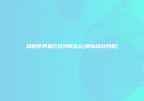 战舰世界最烂战列舰出云(敷岛级战列舰)