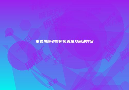 王者荣耀卡顿原因解析及解决方案