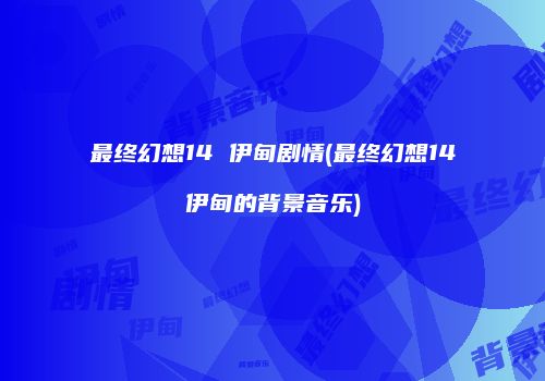 最终幻想14 伊甸剧情(最终幻想14伊甸的背景音乐)