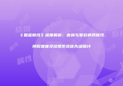 《碧蓝航线》深度解析：赤城与爱宕病娇属性、捞取难度及结婚系统优先级探讨