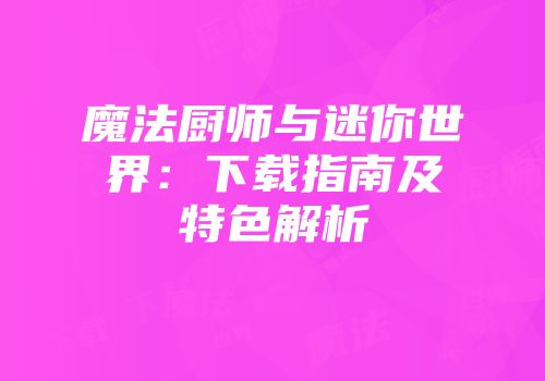魔法厨师与迷你世界：下载指南及特色解析