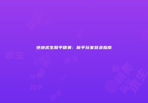 绝地求生和平精英：新手玩家登录指南