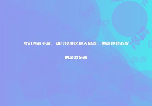 梦幻西游手游：热门冷清区域大盘点，助你找到心仪的游戏乐园