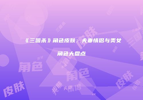 《三国杀》角色皮肤：夫妻情侣与美女角色大盘点