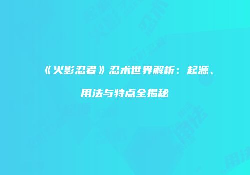《火影忍者》忍术世界解析：起源、用法与特点全揭秘