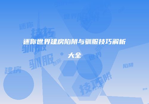 迷你世界建房陷阱与驯服技巧解析大全