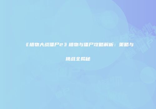 《植物大战僵尸2》植物与僵尸攻略解析：策略与挑战全揭秘