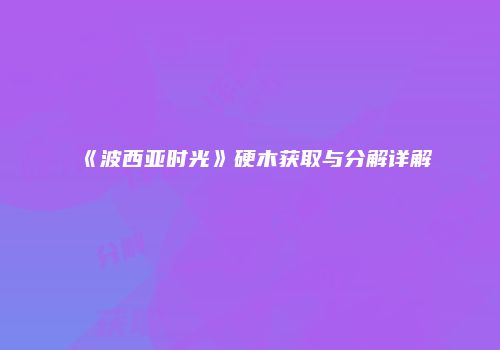 《波西亚时光》硬木获取与分解详解