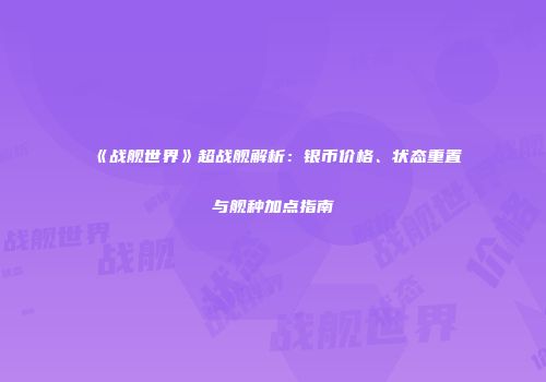 《战舰世界》超战舰解析：银币价格、状态重置与舰种加点指南