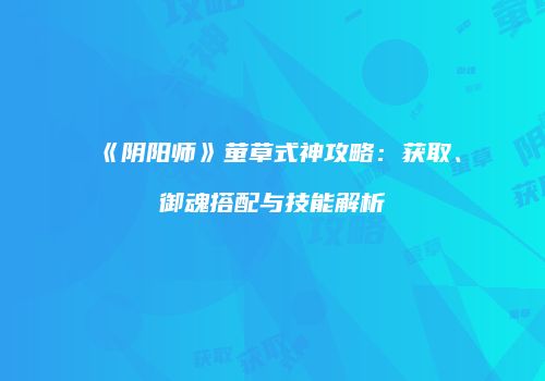 《阴阳师》萤草式神攻略：获取、御魂搭配与技能解析