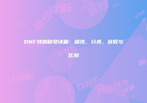 DNF特别称号详解：属性、分类、获取与区别