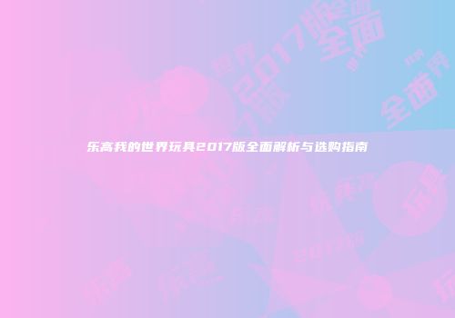乐高我的世界玩具2017版全面解析与选购指南