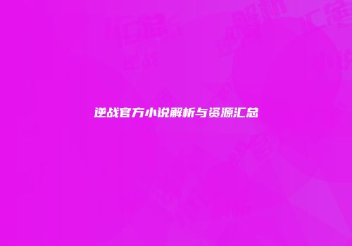 逆战官方小说解析与资源汇总