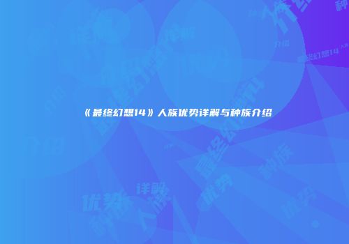 《最终幻想14》人族优势详解与种族介绍