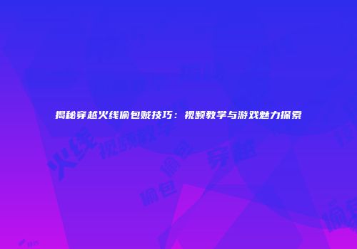揭秘穿越火线偷包贼技巧：视频教学与游戏魅力探索