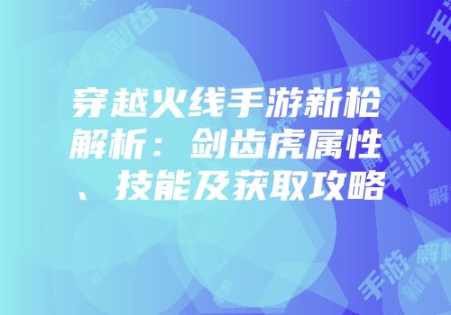 穿越火线手游新枪解析：剑齿虎属性、技能及获取攻略