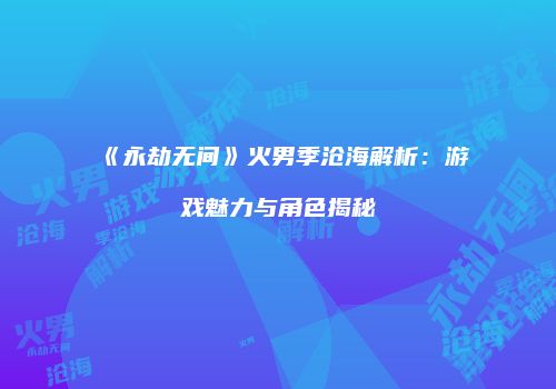 《永劫无间》火男季沧海解析：游戏魅力与角色揭秘