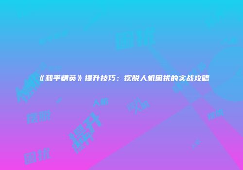 《和平精英》提升技巧：摆脱人机困扰的实战攻略