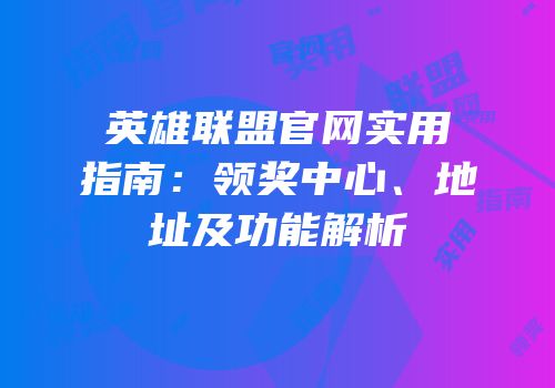 英雄联盟官网实用指南：领奖中心、地址及功能解析