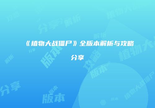 《植物大战僵尸》全版本解析与攻略分享
