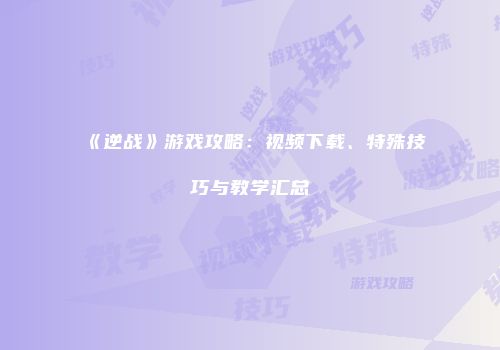 《逆战》游戏攻略：视频下载、特殊技巧与教学汇总