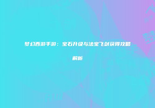 梦幻西游手游：宝石升级与法宝飞剑获得攻略解析
