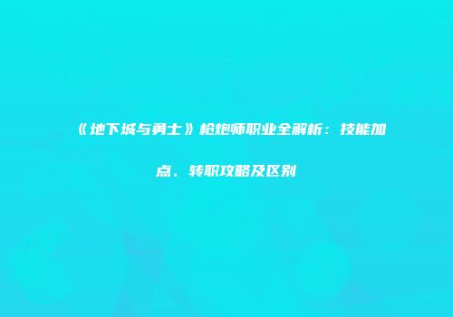 《地下城与勇士》枪炮师职业全解析：技能加点、转职攻略及区别