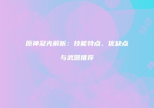 原神凝光解析：技能特点、优缺点与武器推荐