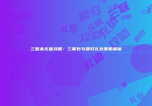 三国杀充值攻略：三联包与回归礼包策略解析