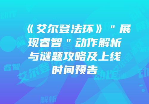 《艾尔登法环》＂展现睿智＂动作解析与谜题攻略及上线时间预告
