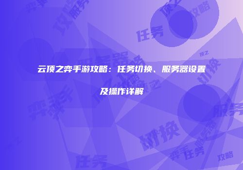 云顶之弈手游攻略：任务切换、服务器设置及操作详解
