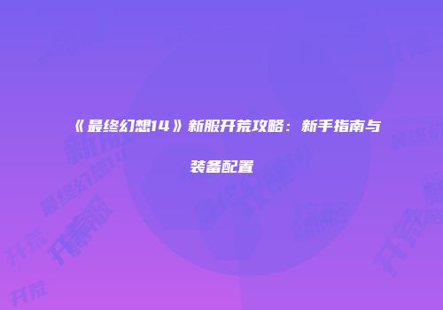 《最终幻想14》新服开荒攻略：新手指南与装备配置