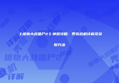 《植物大战僵尸2》神器攻略：秃鹫战机详解及获取方法