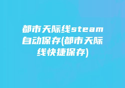 都市天际线steam自动保存(都市天际线快捷保存)