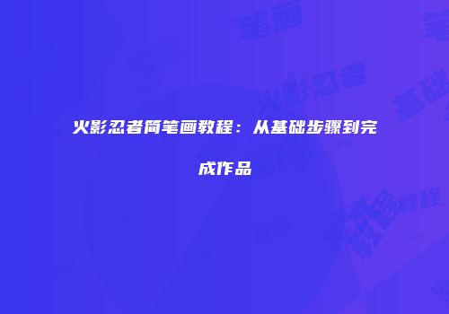 火影忍者简笔画教程：从基础步骤到完成作品