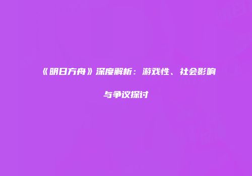 《明日方舟》深度解析：游戏性、社会影响与争议探讨
