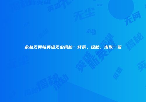 永劫无间新英雄无尘揭秘：背景、捏脸、皮肤一览