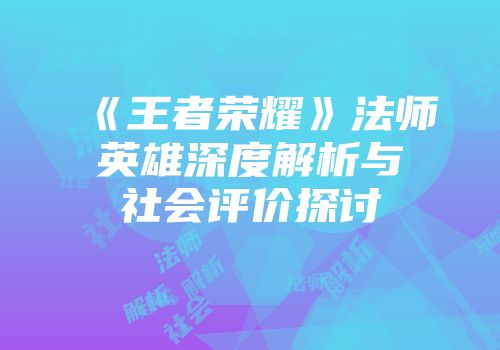 《王者荣耀》法师英雄深度解析与社会评价探讨