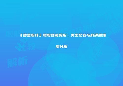 《碧蓝航线》舰船性能解析：类型比较与科研船强度分析