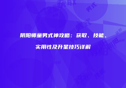 阴阳师童男式神攻略：获取、技能、实用性及升星技巧详解