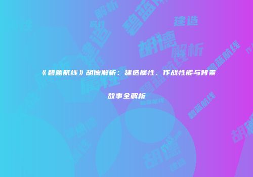 《碧蓝航线》胡德解析：建造属性、作战性能与背景故事全解析