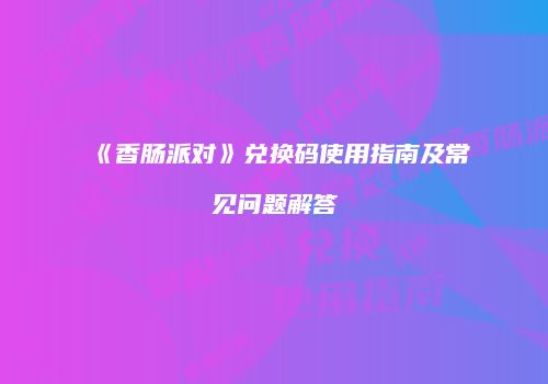 《香肠派对》兑换码使用指南及常见问题解答