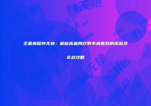 王者荣耀钟无艳：解析高端局打野不被看好的原因及实战攻略
