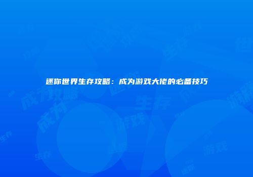 迷你世界生存攻略：成为游戏大佬的必备技巧